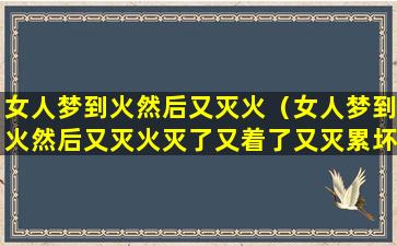 女人梦到火然后又灭火（女人梦到火然后又灭火灭了又着了又灭累坏了）