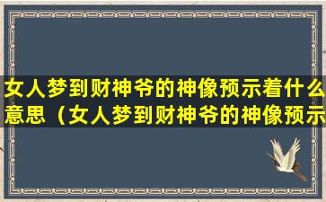 女人梦到财神爷的神像预示着什么意思（女人梦到财神爷的神像预示着什么意思呢）