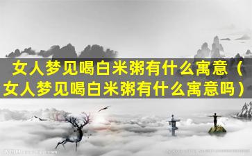 女人梦见喝白米粥有什么寓意（女人梦见喝白米粥有什么寓意吗）