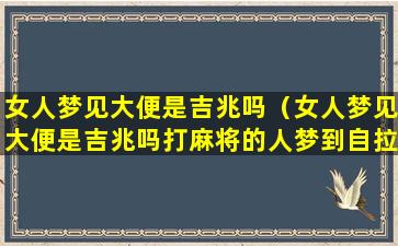 女人梦见大便是吉兆吗（女人梦见大便是吉兆吗打麻将的人梦到自拉大便）