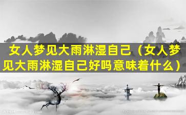 女人梦见大雨淋湿自己（女人梦见大雨淋湿自己好吗意味着什么）