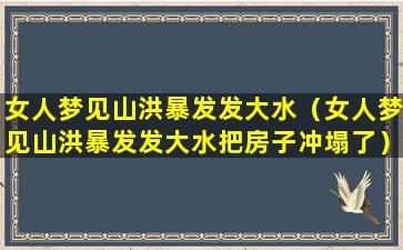 女人梦见山洪暴发发大水（女人梦见山洪暴发发大水把房子冲塌了）