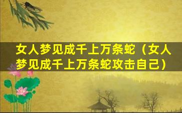 女人梦见成千上万条蛇（女人梦见成千上万条蛇攻击自己）