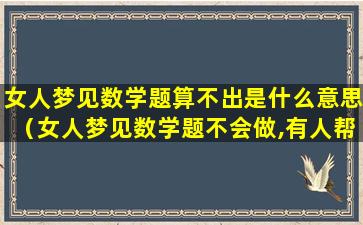 女人梦见数学题算不出是什么意思（女人梦见数学题不会做,有人帮忙）