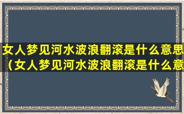 女人梦见河水波浪翻滚是什么意思（女人梦见河水波浪翻滚是什么意思周公解梦）