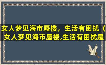 女人梦见海市蜃楼，生活有困扰（女人梦见海市蜃楼,生活有困扰是啥意思）