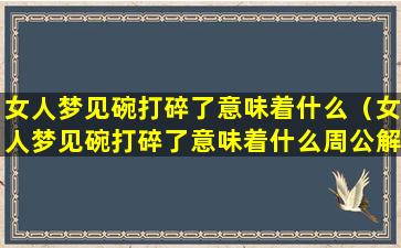 女人梦见碗打碎了意味着什么（女人梦见碗打碎了意味着什么周公解梦）