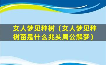 女人梦见种树（女人梦见种树苗是什么兆头周公解梦）