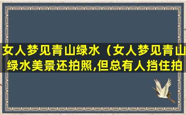 女人梦见青山绿水（女人梦见青山绿水美景还拍照,但总有人挡住拍照）