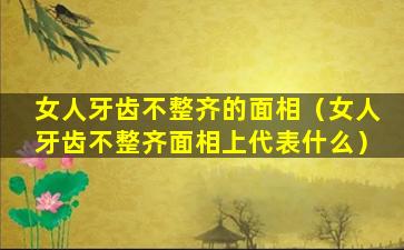 女人牙齿不整齐的面相（女人牙齿不整齐面相上代表什么）