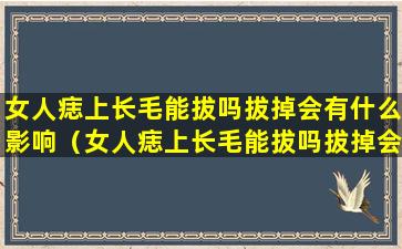 女人痣上长毛能拔吗拔掉会有什么影响（女人痣上长毛能拔吗拔掉会有什么影响嘛）