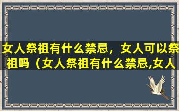 女人祭祖有什么禁忌，女人可以祭祖吗（女人祭祖有什么禁忌,女人可以祭祖吗为什么）