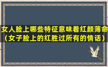 女人脸上哪些特征意味着红颜薄命（女子脸上的红胜过所有的情话）