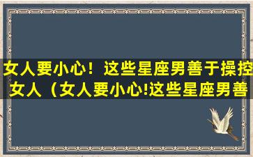 女人要小心！这些星座男善于操控女人（女人要小心!这些星座男善于操控女人）