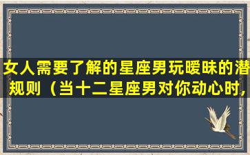 女人需要了解的星座男玩暧昧的潜规则（当十二星座男对你动心时,会怎样试探）