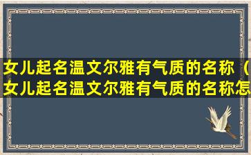 女儿起名温文尔雅有气质的名称（女儿起名温文尔雅有气质的名称怎么取）