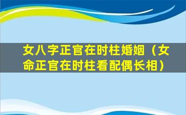 女八字正官在时柱婚姻（女命正官在时柱看配偶长相）