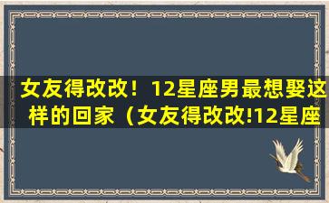 女友得改改！12星座男最想娶这样的回家（女友得改改!12星座男最想娶这样的回家）