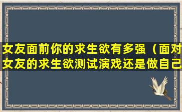 女友面前你的求生欲有多强（面对女友的求生欲测试演戏还是做自己）