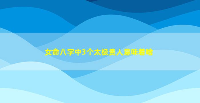 女命八字中3个太极贵人意味着啥