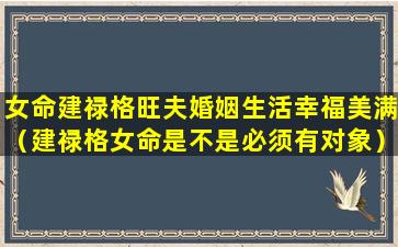 女命建禄格旺夫婚姻生活幸福美满（建禄格女命是不是必须有对象）