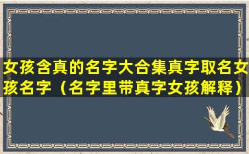 女孩含真的名字大合集真字取名女孩名字（名字里带真字女孩解释）