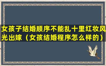 女孩子结婚顺序不能乱十里红妆风光出嫁（女孩结婚程序怎么样的）