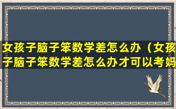 女孩子脑子笨数学差怎么办（女孩子脑子笨数学差怎么办才可以考妈数学）