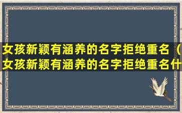 女孩新颖有涵养的名字拒绝重名（女孩新颖有涵养的名字拒绝重名什么意思）