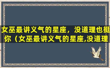 女巫最讲义气的星座，没道理也挺你（女巫最讲义气的星座,没道理也挺你）