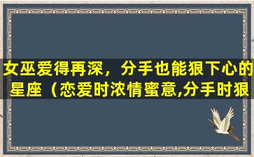 女巫爱得再深，分手也能狠下心的星座（恋爱时浓情蜜意,分手时狠心绝情的星座）