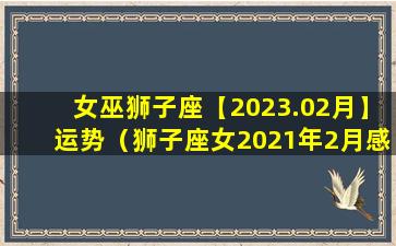 女巫狮子座【2023.02月】运势（狮子座女2021年2月感情运势）