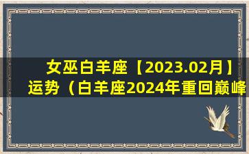 女巫白羊座【2023.02月】运势（白羊座2024年重回巅峰）