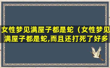 女性梦见满屋子都是蛇（女性梦见满屋子都是蛇,而且还打死了好多蛇）