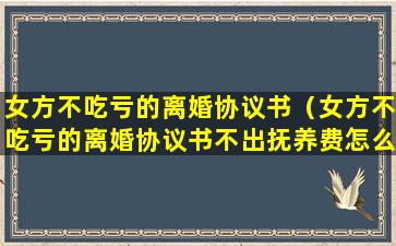 女方不吃亏的离婚协议书（女方不吃亏的离婚协议书不出抚养费怎么办）