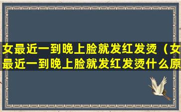 女最近一到晚上脸就发红发烫（女最近一到晚上脸就发红发烫什么原因）