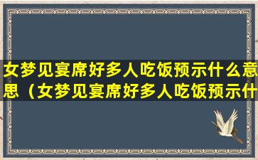 女梦见宴席好多人吃饭预示什么意思（女梦见宴席好多人吃饭预示什么意思呢）