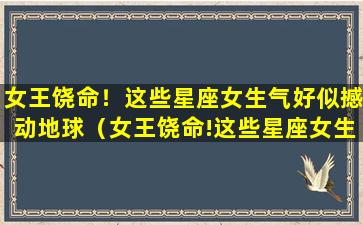 女王饶命！这些星座女生气好似撼动地球（女王饶命!这些星座女生气好似撼动地球）