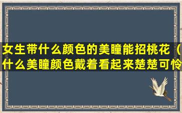 女生带什么颜色的美瞳能招桃花（什么美瞳颜色戴着看起来楚楚可怜）