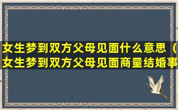 女生梦到双方父母见面什么意思（女生梦到双方父母见面商量结婚事）