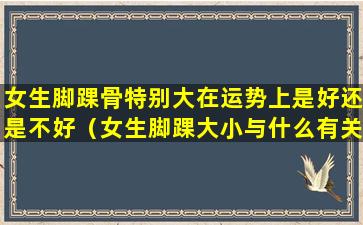 女生脚踝骨特别大在运势上是好还是不好（女生脚踝大小与什么有关）