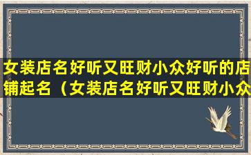 女装店名好听又旺财小众好听的店铺起名（女装店名好听又旺财小众好听的店铺起名大全）