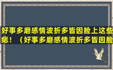 好事多磨感情波折多皆因脸上这些痣！（好事多磨感情波折多皆因脸上这些痣!）