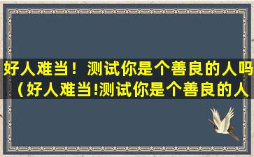 好人难当！测试你是个善良的人吗（好人难当!测试你是个善良的人吗什么意思）