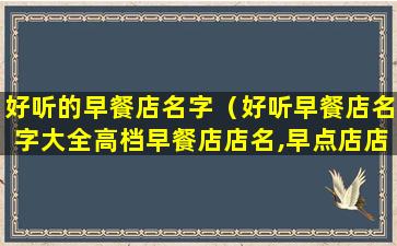 好听的早餐店名字（好听早餐店名字大全高档早餐店店名,早点店店名大全）