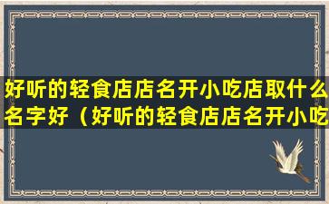 好听的轻食店店名开小吃店取什么名字好（好听的轻食店店名开小吃店取什么名字好一点）