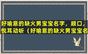 好喻意的缺火男宝宝名字，顺口，悦耳动听（好喻意的缺火男宝宝名字,顺口,悦耳动听）