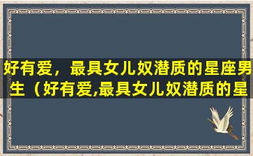 好有爱，最具女儿奴潜质的星座男生（好有爱,最具女儿奴潜质的星座男生）