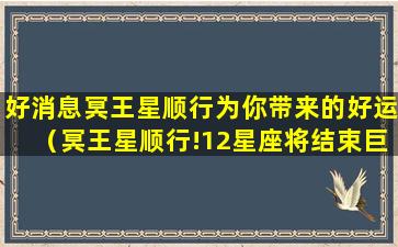 好消息冥王星顺行为你带来的好运（冥王星顺行!12星座将结束巨大压力迎来新生活）