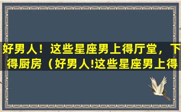 好男人！这些星座男上得厅堂，下得厨房（好男人!这些星座男上得厅堂,下得厨房）